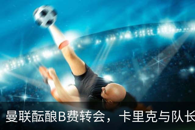 曼联酝酿B费转会，卡里克与队长难以弥合